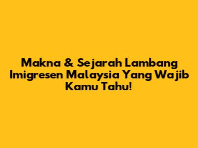 Makna & Sejarah Lambang Imigresen Malaysia Yang Wajib Kamu Tahu!
