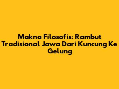 Makna Filosofis: Rambut Tradisional Jawa Dari Kuncung Ke Gelung