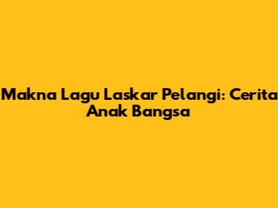 Makna Lagu Laskar Pelangi: Cerita Anak Bangsa