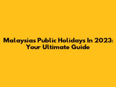 Malaysia's Public Holidays In 2023: Your Ultimate Guide