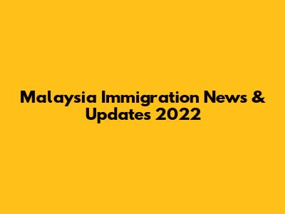 Malaysia Immigration News & Updates 2022