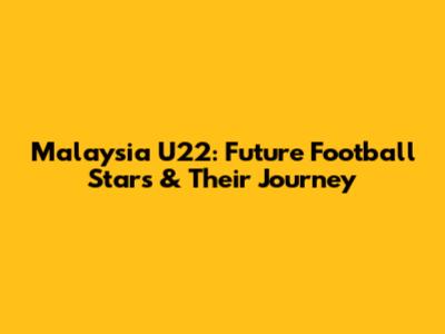 Malaysia U22: Future Football Stars & Their Journey