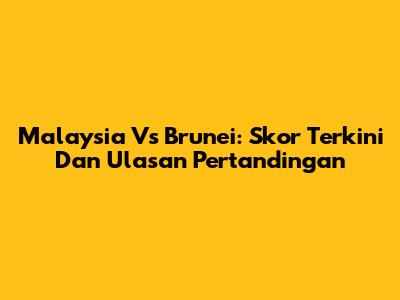 Malaysia Vs Brunei: Skor Terkini Dan Ulasan Pertandingan