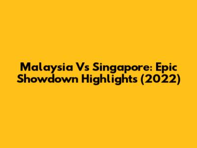 Malaysia Vs Singapore: Epic Showdown Highlights (2022)