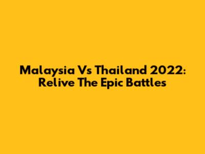 Malaysia Vs Thailand 2022: Relive The Epic Battles