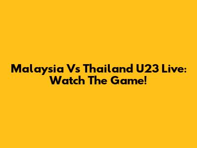 Malaysia Vs Thailand U23 Live: Watch The Game!