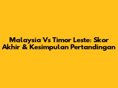 Malaysia Vs Timor Leste: Skor Akhir & Kesimpulan Pertandingan