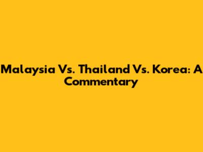 Malaysia Vs. Thailand Vs. Korea: A Commentary