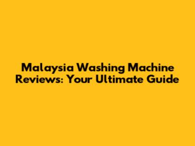 Malaysia Washing Machine Reviews: Your Ultimate Guide