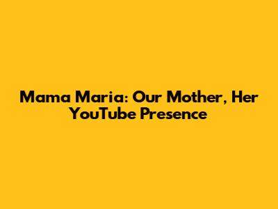 Mama Maria: Our Mother, Her YouTube Presence