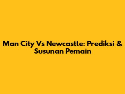 Man City Vs Newcastle: Prediksi & Susunan Pemain