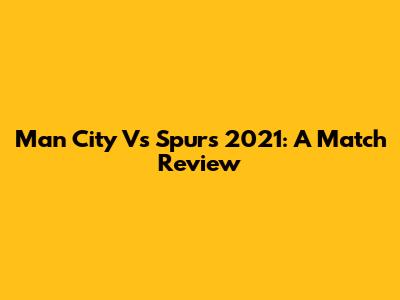 Man City Vs Spurs 2021: A Match Review