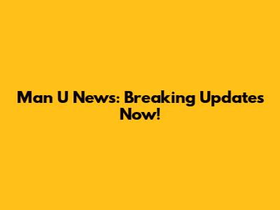 Man U News: Breaking Updates Now!