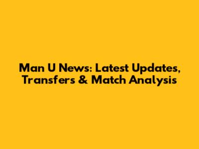 Man U News: Latest Updates, Transfers & Match Analysis