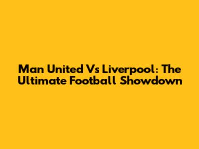 Man United Vs Liverpool: The Ultimate Football Showdown