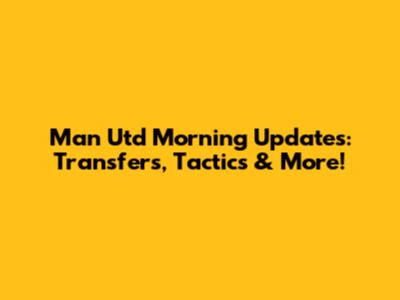 Man Utd Morning Updates: Transfers, Tactics & More!