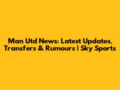 Man Utd News: Latest Updates, Transfers & Rumours | Sky Sports