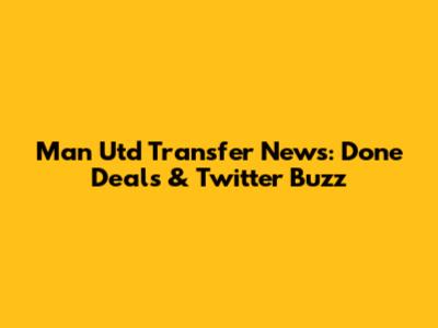 Man Utd Transfer News: Done Deals & Twitter Buzz