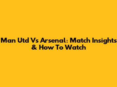 Man Utd Vs Arsenal: Match Insights & How To Watch