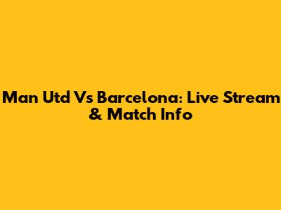 Man Utd Vs Barcelona: Live Stream & Match Info