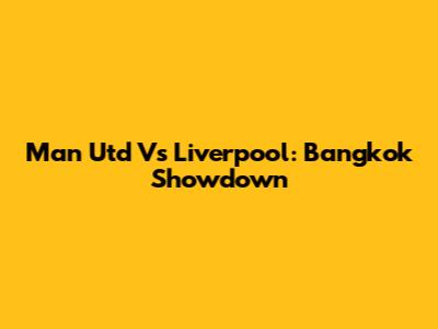 Man Utd Vs Liverpool: Bangkok Showdown