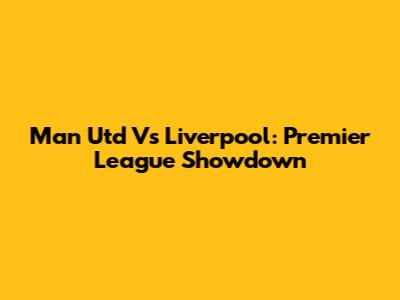 Man Utd Vs Liverpool: Premier League Showdown
