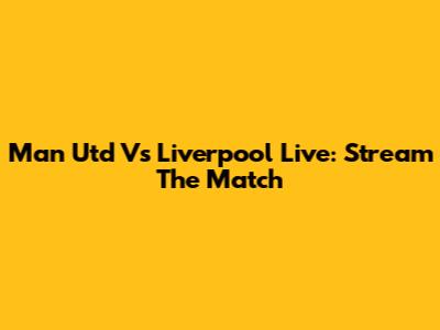 Man Utd Vs Liverpool Live: Stream The Match