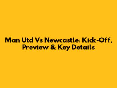 Man Utd Vs Newcastle: Kick-Off, Preview & Key Details