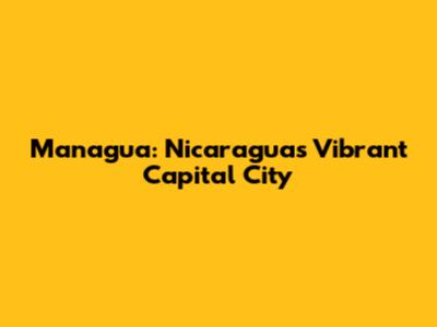 Managua: Nicaragua's Vibrant Capital City