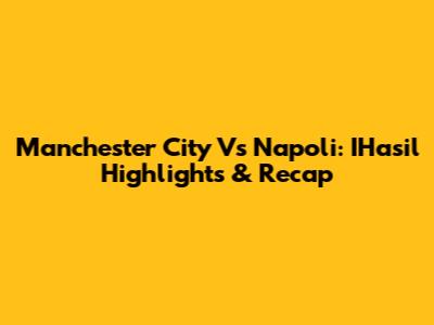 Manchester City Vs Napoli: IHasil Highlights & Recap