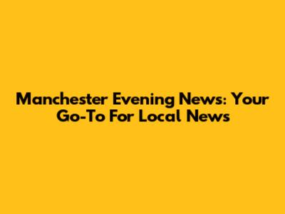 Manchester Evening News: Your Go-To For Local News