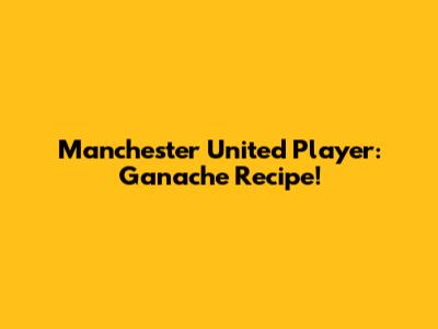 Manchester United Player: Ganache Recipe!