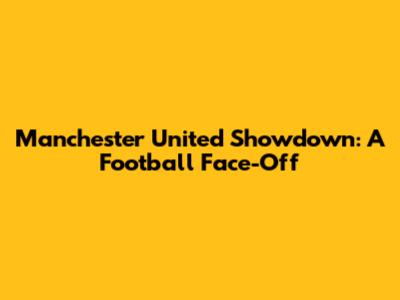 Manchester United Showdown: A Football Face-Off