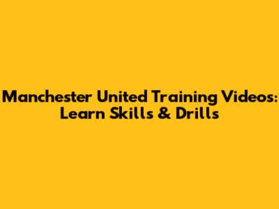 Manchester United Training Videos: Learn Skills & Drills