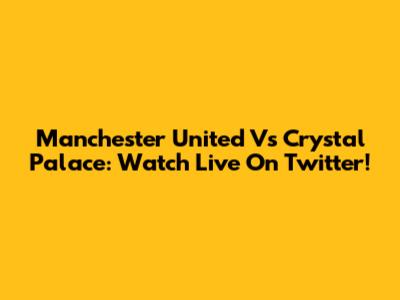 Manchester United Vs Crystal Palace: Watch Live On Twitter!