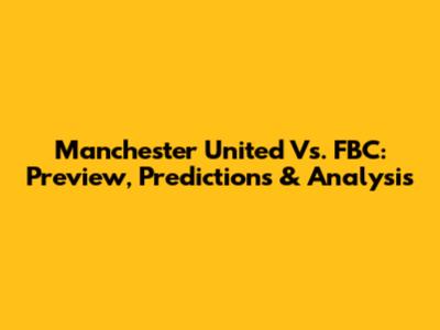 Manchester United Vs. FBC: Preview, Predictions & Analysis