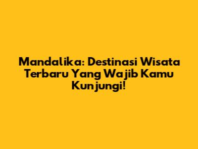 Mandalika: Destinasi Wisata Terbaru Yang Wajib Kamu Kunjungi!