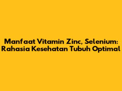 Manfaat Vitamin Zinc, Selenium: Rahasia Kesehatan Tubuh Optimal