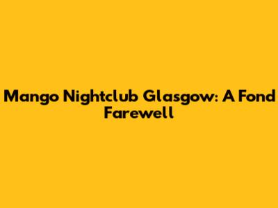 Mango Nightclub Glasgow: A Fond Farewell
