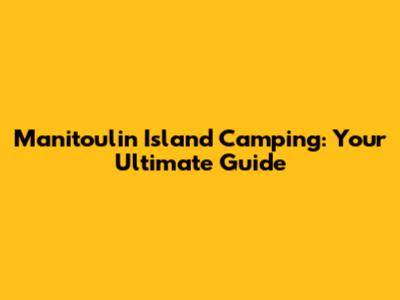 Manitoulin Island Camping: Your Ultimate Guide