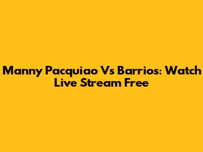 Manny Pacquiao Vs Barrios: Watch Live Stream Free