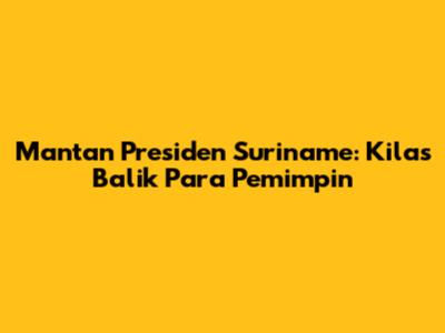 Mantan Presiden Suriname: Kilas Balik Para Pemimpin