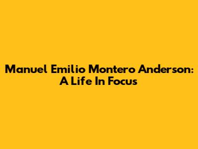 Manuel Emilio Montero Anderson: A Life In Focus