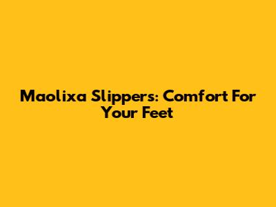 Maolixa Slippers: Comfort For Your Feet