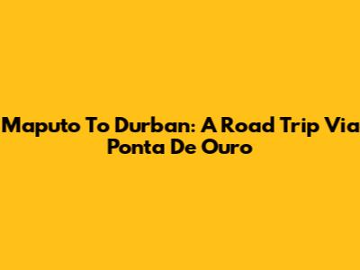 Maputo To Durban: A Road Trip Via Ponta De Ouro