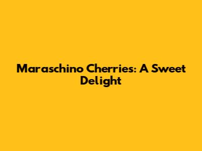 Maraschino Cherries: A Sweet Delight