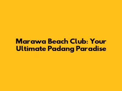 Marawa Beach Club: Your Ultimate Padang Paradise