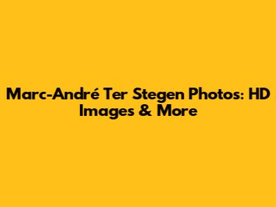 Marc-André Ter Stegen Photos: HD Images & More