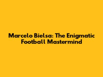 Marcelo Bielsa: The Enigmatic Football Mastermind