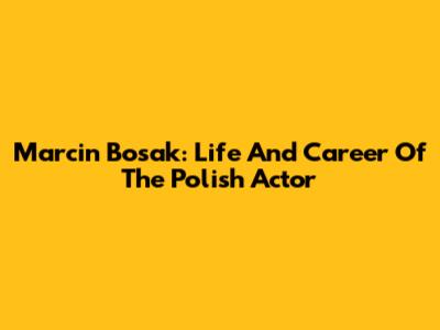 Marcin Bosak: Life And Career Of The Polish Actor